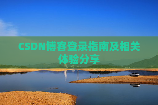 CSDN博客登录指南及相关体验分享 CSDN博客登录指南及相关体验分享
